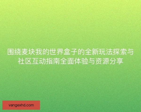 围绕麦块我的世界盒子的全新玩法探索与社区互动指南全面体验与资源分享