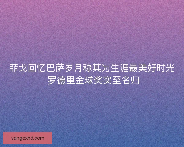 菲戈回忆巴萨岁月称其为生涯最美好时光 罗德里金球奖实至名归