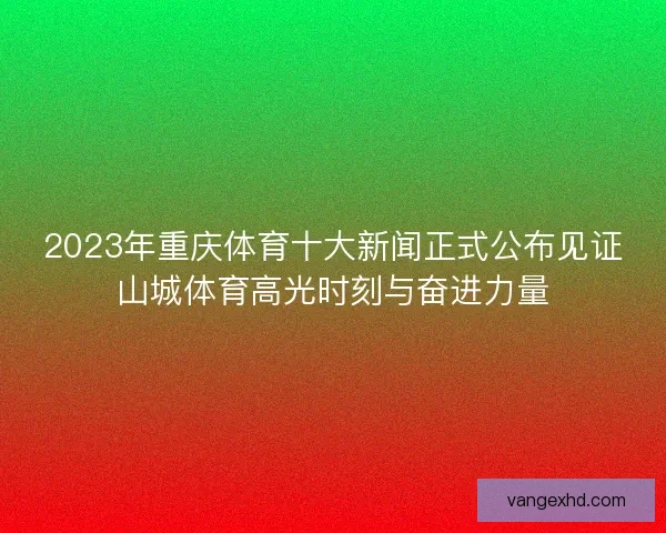 2023年重庆体育十大新闻正式公布见证山城体育高光时刻与奋进力量