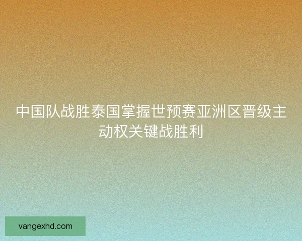 中国队战胜泰国掌握世预赛亚洲区晋级主动权关键战胜利