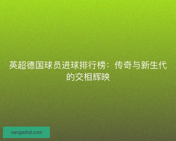 英超德国球员进球排行榜：传奇与新生代的交相辉映