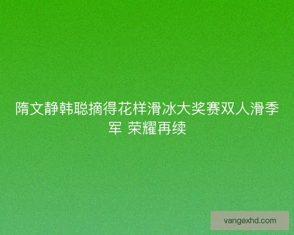 隋文静韩聪摘得花样滑冰大奖赛双人滑季军 荣耀再续