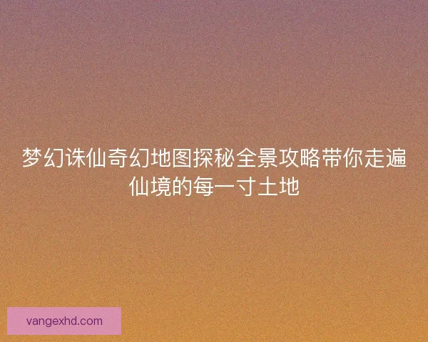 梦幻诛仙奇幻地图探秘全景攻略带你走遍仙境的每一寸土地