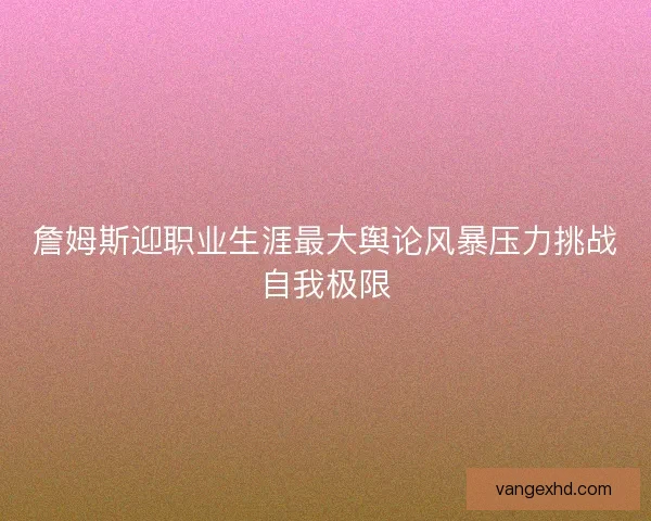 詹姆斯迎职业生涯最大舆论风暴压力挑战自我极限