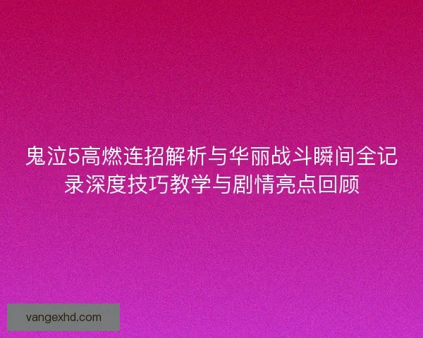 鬼泣5高燃连招解析与华丽战斗瞬间全记录深度技巧教学与剧情亮点回顾