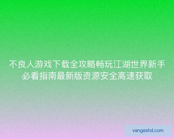 不良人游戏下载全攻略畅玩江湖世界新手必看指南最新版资源安全高速获取