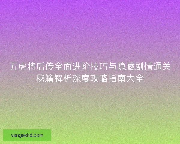 五虎将后传全面进阶技巧与隐藏剧情通关秘籍解析深度攻略指南大全