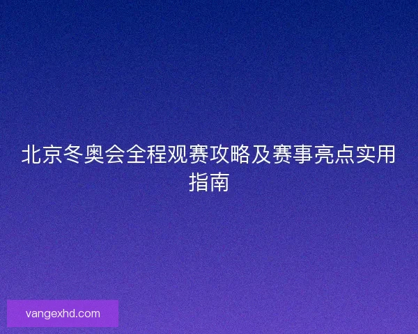 北京冬奥会全程观赛攻略及赛事亮点实用指南