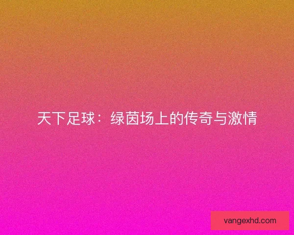 天下足球：绿茵场上的传奇与激情