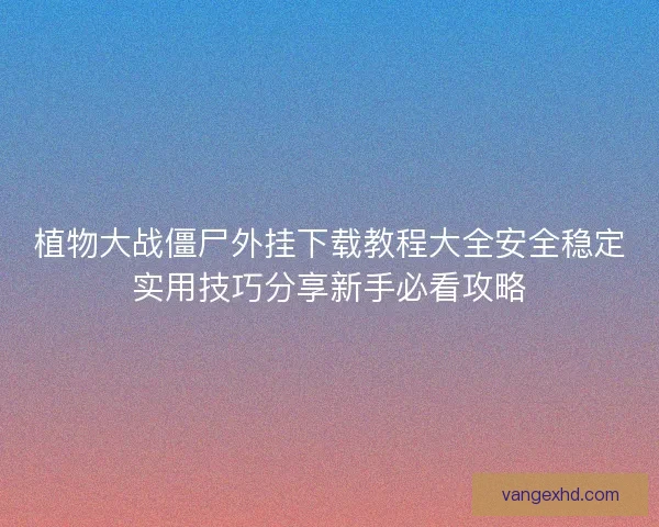 植物大战僵尸外挂下载教程大全安全稳定实用技巧分享新手必看攻略