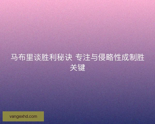 马布里谈胜利秘诀 专注与侵略性成制胜关键