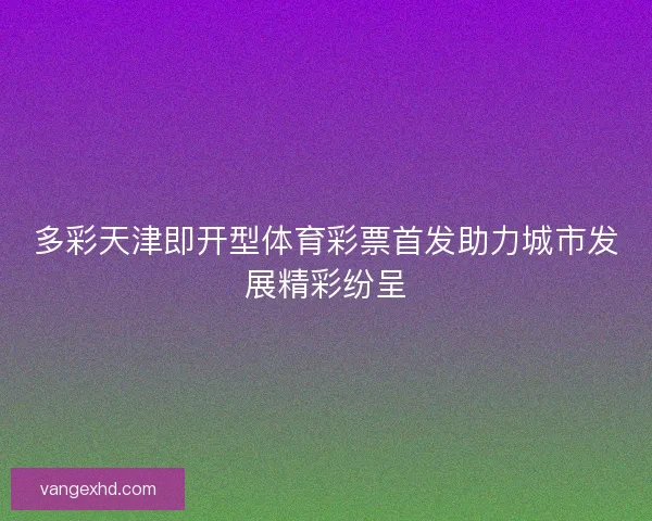 多彩天津即开型体育彩票首发助力城市发展精彩纷呈