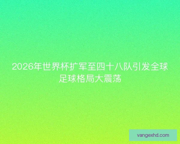 2026年世界杯扩军至四十八队引发全球足球格局大震荡