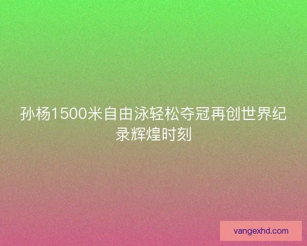 孙杨1500米自由泳轻松夺冠再创世界纪录辉煌时刻
