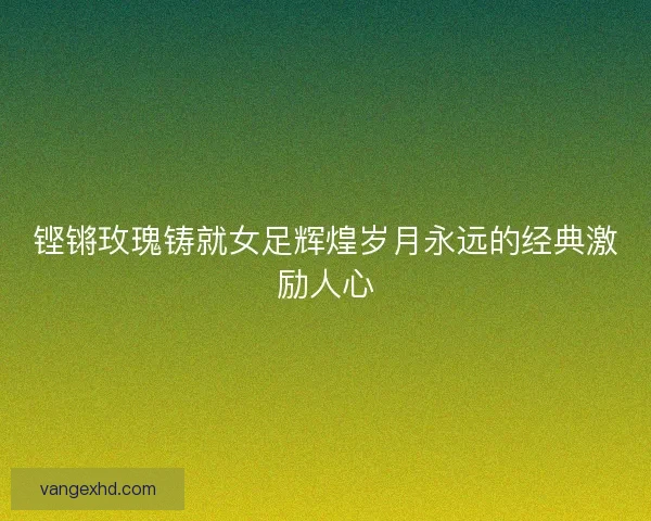 铿锵玫瑰铸就女足辉煌岁月永远的经典激励人心