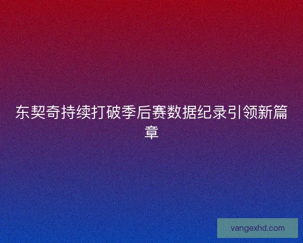 东契奇持续打破季后赛数据纪录引领新篇章