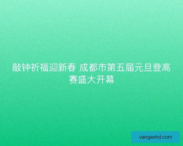 敲钟祈福迎新春 成都市第五届元旦登高赛盛大开幕